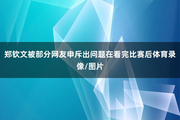郑钦文被部分网友申斥出问题在看完比赛后体育录像/图片