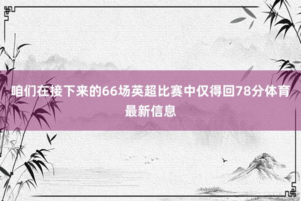 咱们在接下来的66场英超比赛中仅得回78分体育最新信息