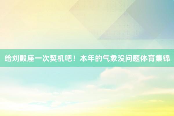 给刘殿座一次契机吧！本年的气象没问题体育集锦