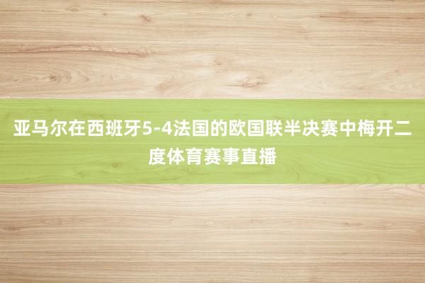 亚马尔在西班牙5-4法国的欧国联半决赛中梅开二度体育赛事直播