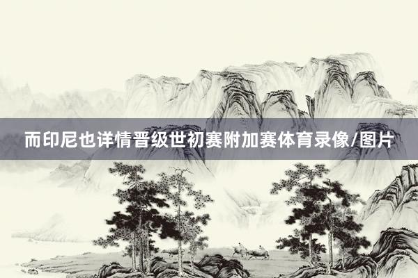 而印尼也详情晋级世初赛附加赛体育录像/图片