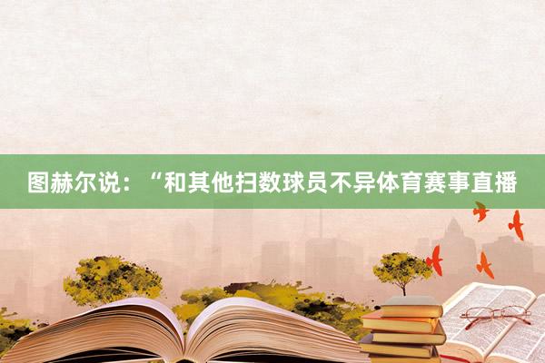 图赫尔说：“和其他扫数球员不异体育赛事直播