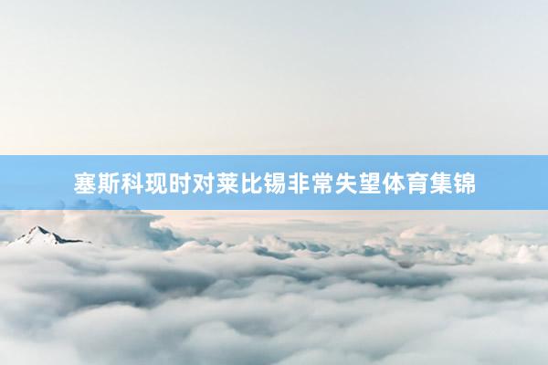 塞斯科现时对莱比锡非常失望体育集锦
