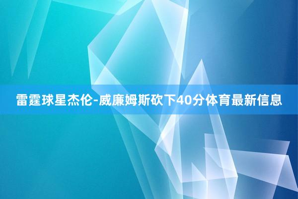 雷霆球星杰伦-威廉姆斯砍下40分体育最新信息