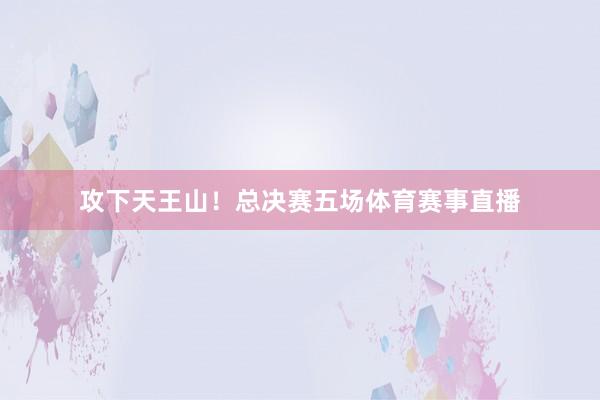 攻下天王山！总决赛五场体育赛事直播