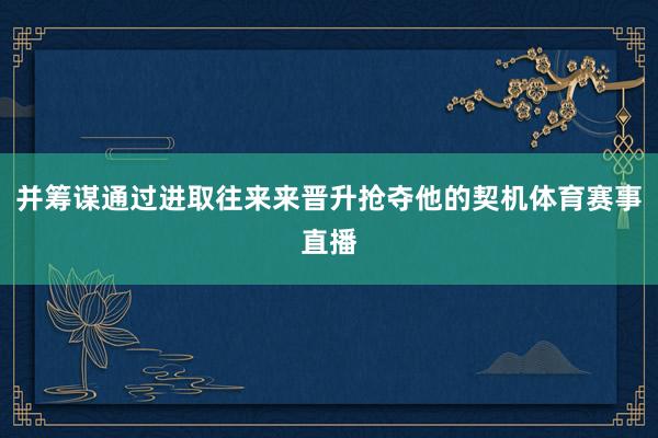 并筹谋通过进取往来来晋升抢夺他的契机体育赛事直播