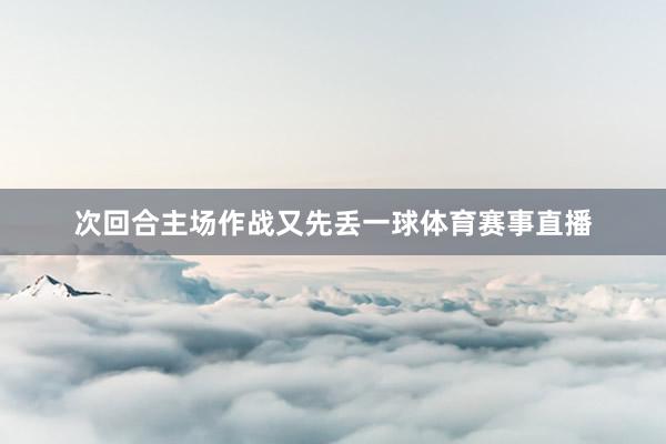 次回合主场作战又先丢一球体育赛事直播