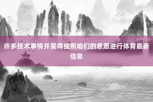 许多技术事情并莫得按照咱们的意愿进行体育最新信息