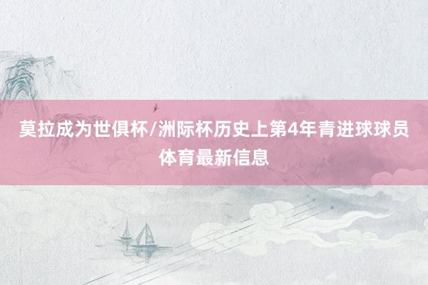 莫拉成为世俱杯/洲际杯历史上第4年青进球球员体育最新信息