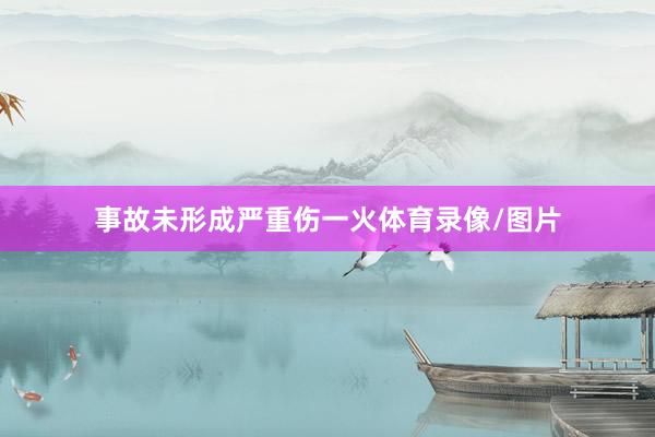 事故未形成严重伤一火体育录像/图片