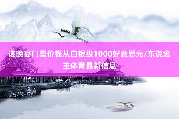 该晚宴门票价钱从白银级1000好意思元/东说念主体育最新信息