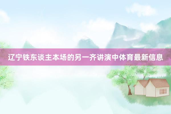 辽宁铁东谈主本场的另一齐讲演中体育最新信息