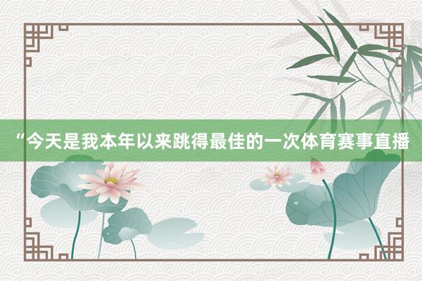“今天是我本年以来跳得最佳的一次体育赛事直播
