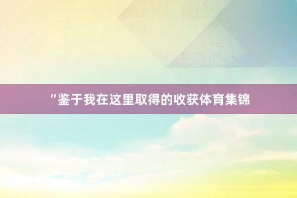 “鉴于我在这里取得的收获体育集锦