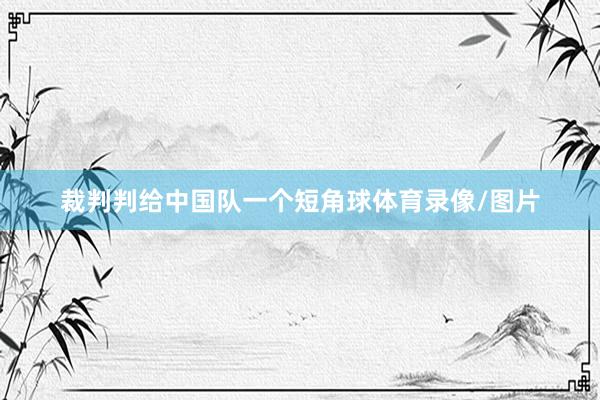 裁判判给中国队一个短角球体育录像/图片