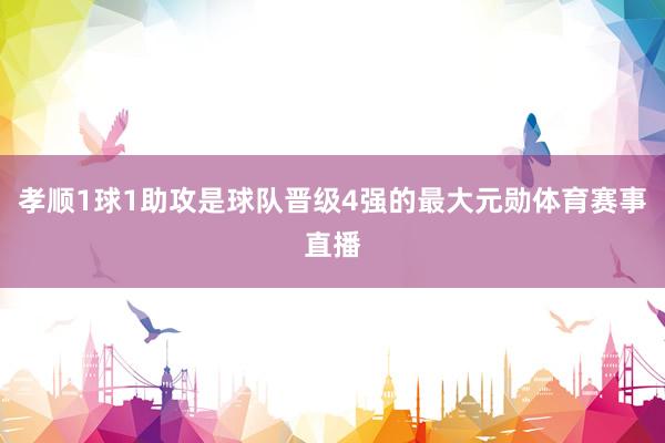 孝顺1球1助攻是球队晋级4强的最大元勋体育赛事直播