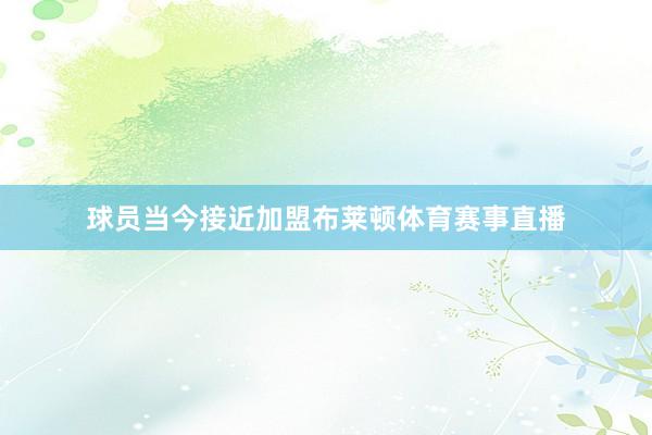 球员当今接近加盟布莱顿体育赛事直播