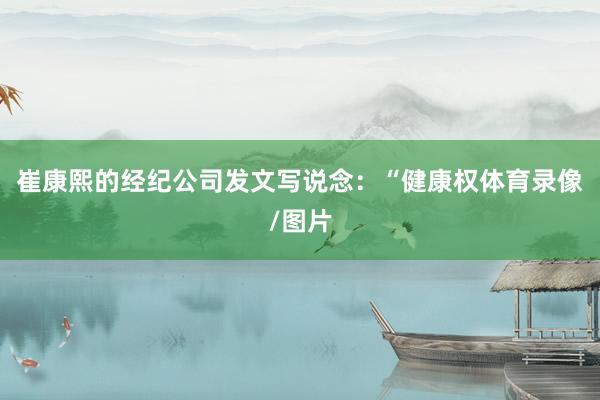 崔康熙的经纪公司发文写说念：“健康权体育录像/图片