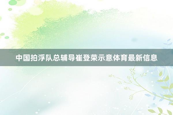 中国拍浮队总辅导崔登荣示意体育最新信息