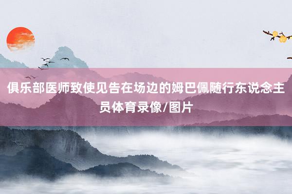 俱乐部医师致使见告在场边的姆巴佩随行东说念主员体育录像/图片