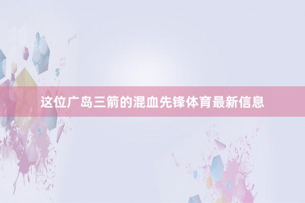 这位广岛三箭的混血先锋体育最新信息