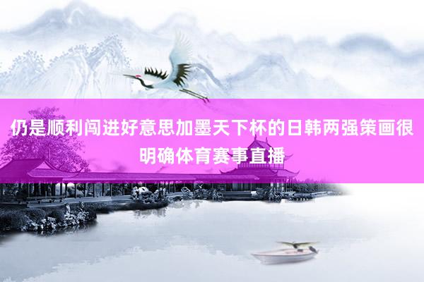 仍是顺利闯进好意思加墨天下杯的日韩两强策画很明确体育赛事直播