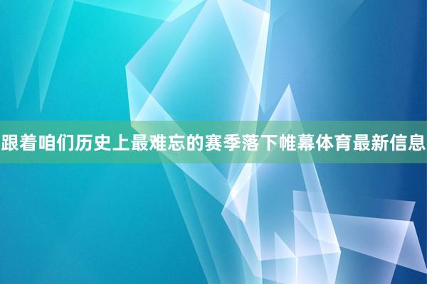 跟着咱们历史上最难忘的赛季落下帷幕体育最新信息