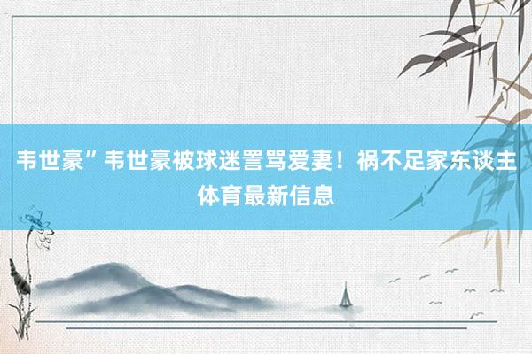 韦世豪”韦世豪被球迷詈骂爱妻！祸不足家东谈主体育最新信息