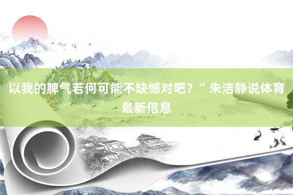 以我的脾气若何可能不缺憾对吧？”朱洁静说体育最新信息