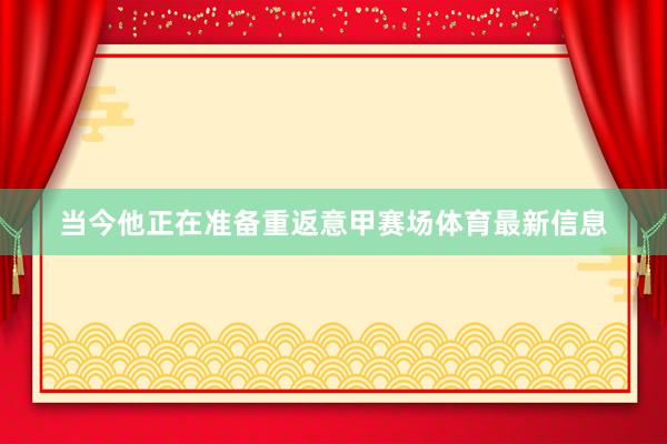 当今他正在准备重返意甲赛场体育最新信息