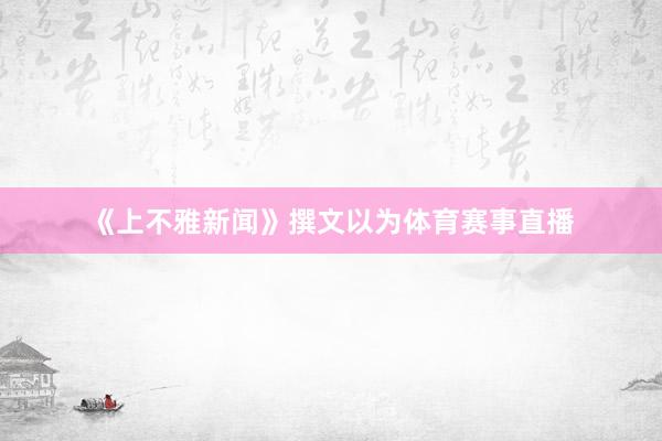《上不雅新闻》撰文以为体育赛事直播
