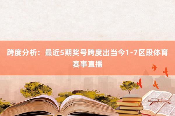 跨度分析:最近5期奖号跨度出当今1-7区段体育赛事直播