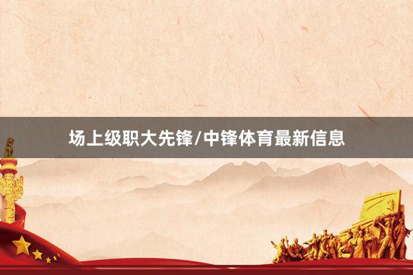 场上级职大先锋/中锋体育最新信息