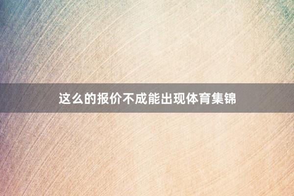 这么的报价不成能出现体育集锦
