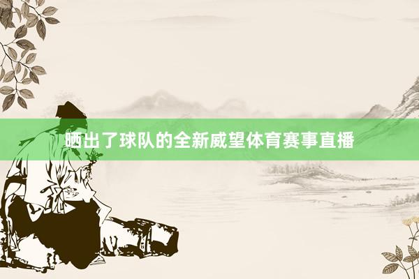 晒出了球队的全新威望体育赛事直播