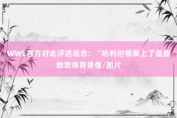 WWE官方对此评述说念:“哈利伯顿奉上了盘曲助攻体育录像/图片