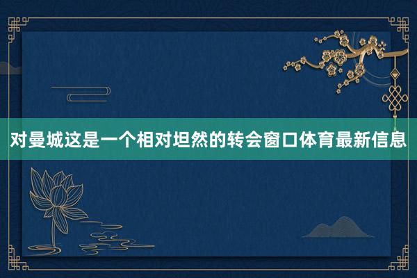 对曼城这是一个相对坦然的转会窗口体育最新信息