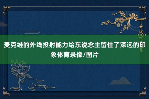 麦克维的外线投射能力给东说念主留住了深远的印象体育录像/图片