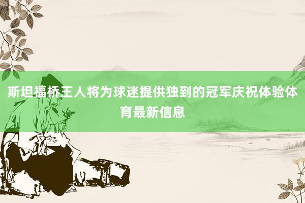 斯坦福桥王人将为球迷提供独到的冠军庆祝体验体育最新信息