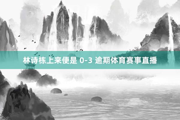 林诗栋上来便是 0-3 逾期体育赛事直播