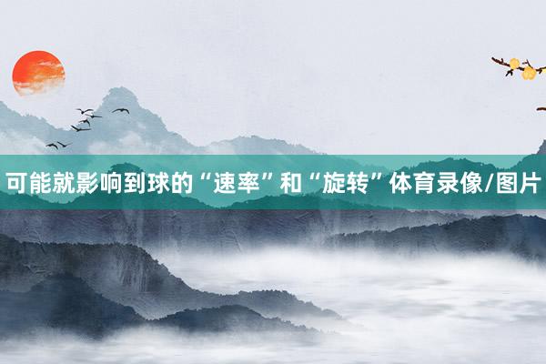 可能就影响到球的“速率”和“旋转”体育录像/图片