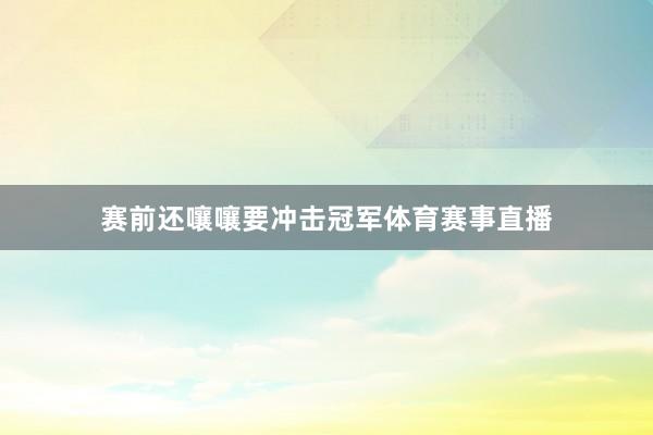 赛前还嚷嚷要冲击冠军体育赛事直播