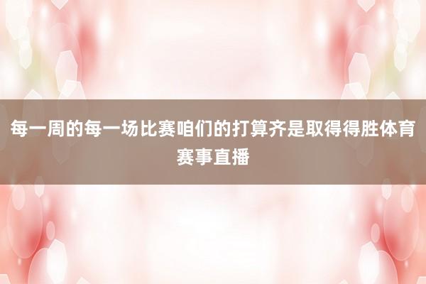 每一周的每一场比赛咱们的打算齐是取得得胜体育赛事直播