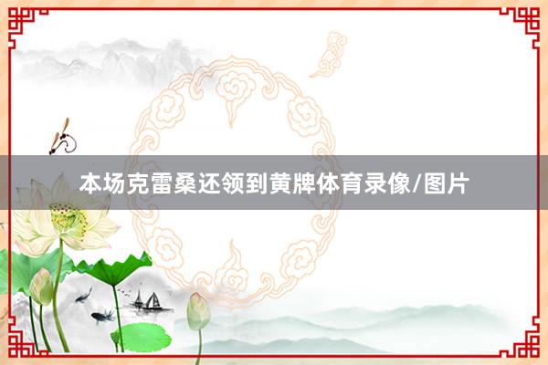 本场克雷桑还领到黄牌体育录像/图片