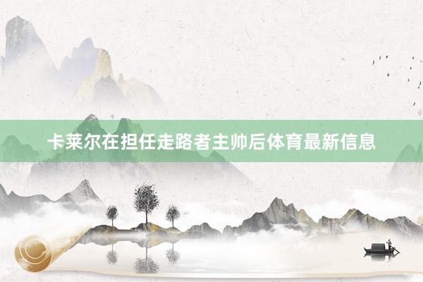 卡莱尔在担任走路者主帅后体育最新信息