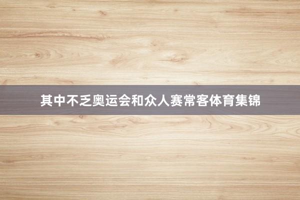 其中不乏奥运会和众人赛常客体育集锦