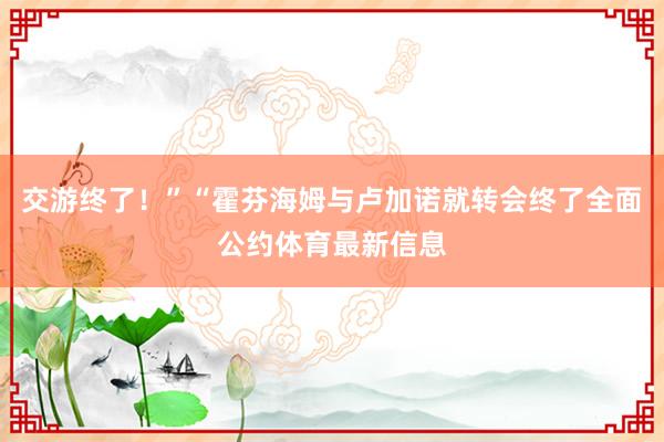 交游终了！”“霍芬海姆与卢加诺就转会终了全面公约体育最新信息