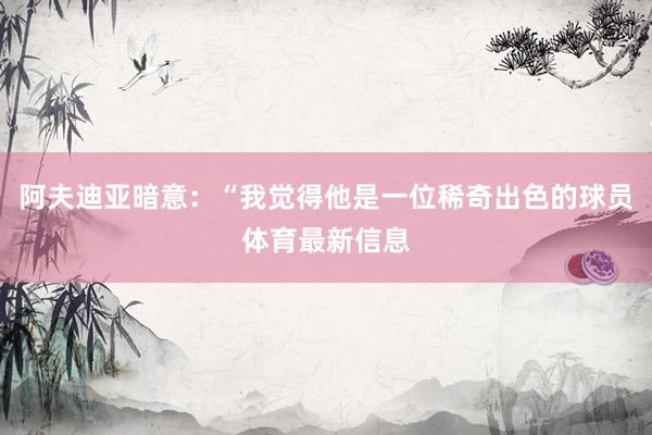阿夫迪亚暗意：“我觉得他是一位稀奇出色的球员体育最新信息
