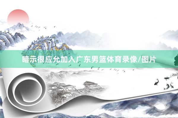 暗示很应允加入广东男篮体育录像/图片
