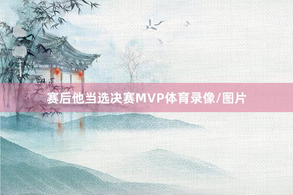 赛后他当选决赛MVP体育录像/图片